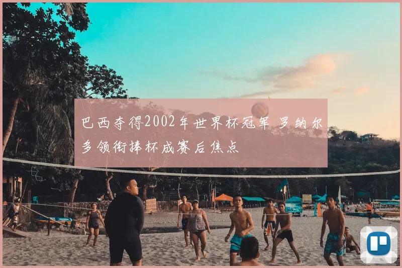 巴西夺得2002年世界杯冠军 罗纳尔多领衔捧杯成赛后焦点