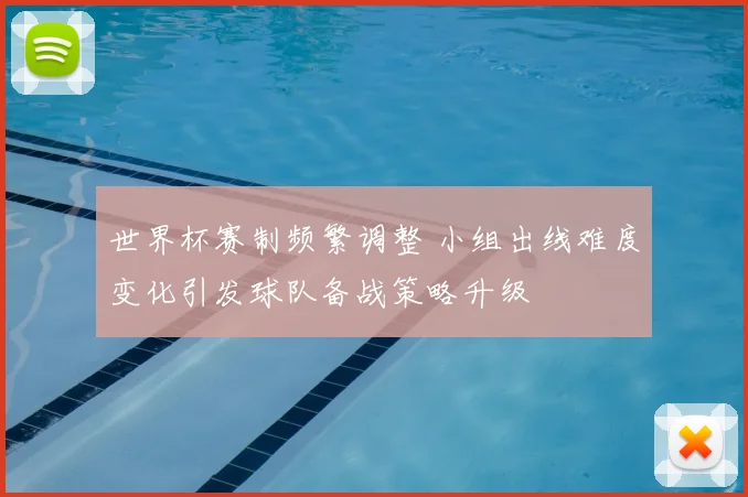 世界杯赛制频繁调整 小组出线难度变化引发球队备战策略升级