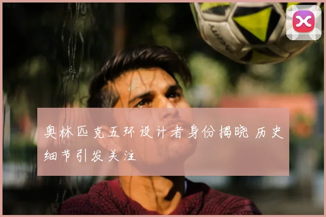 奥林匹克五环设计者身份揭晓 历史细节引发关注