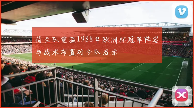 荷兰队重温1988年欧洲杯冠军阵容与战术布置对今队启示
