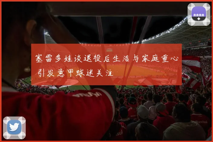 塞雷多娃谈退役后生活与家庭重心 引发意甲球迷关注