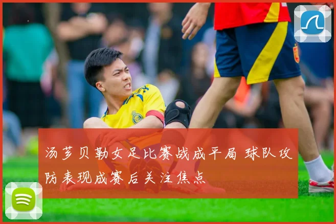 汤芗贝勒女足比赛战成平局 球队攻防表现成赛后关注焦点