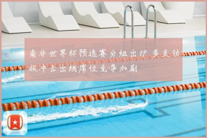 南非世界杯预选赛分组出炉 多支劲旅冲击出线席位竞争加剧