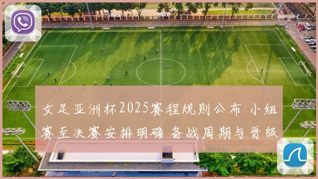 女足亚洲杯2025赛程规则公布 小组赛至决赛安排明确 备战周期与晋级路径受关注