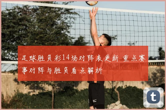 足球胜负彩14场对阵表更新 重点赛事对阵与胜负看点解析