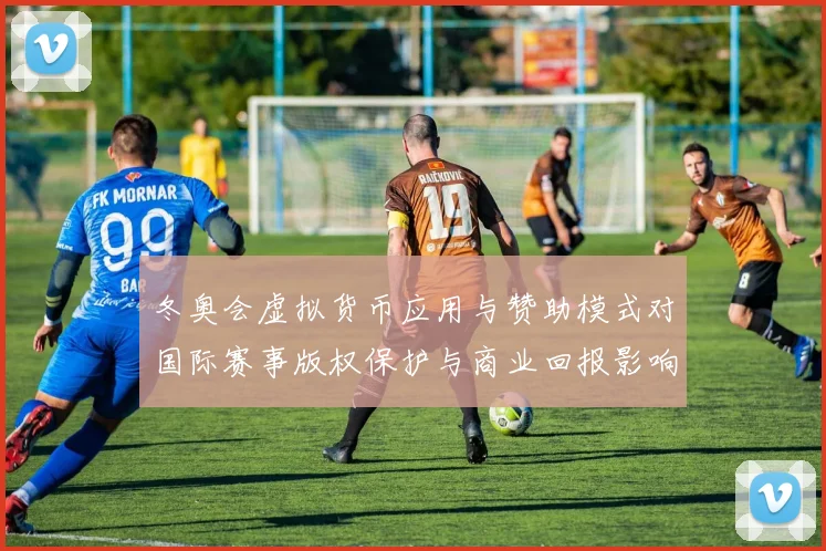 冬奥会虚拟货币应用与赞助模式对国际赛事版权保护与商业回报影响评估