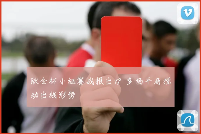 欧会杯小组赛战报出炉 多场平局搅动出线形势