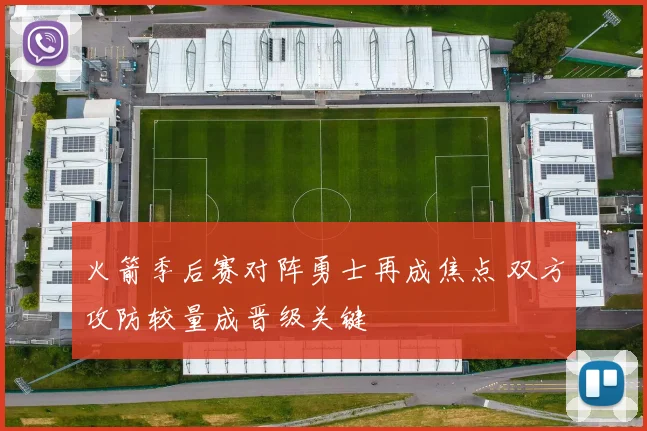 火箭季后赛对阵勇士再成焦点 双方攻防较量成晋级关键