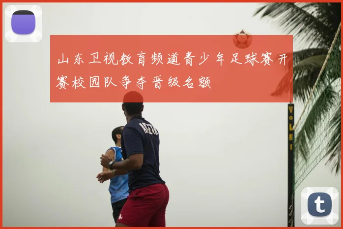 山东卫视教育频道青少年足球赛开赛校园队争夺晋级名额
