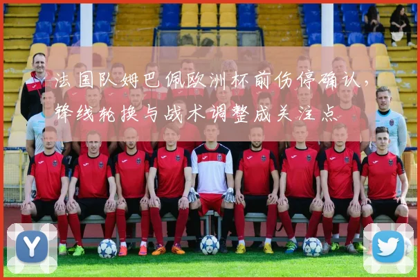 法国队姆巴佩欧洲杯前伤停确认，锋线轮换与战术调整成关注点