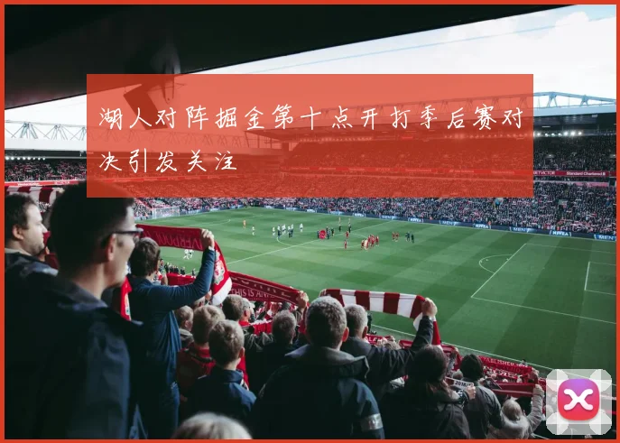 湖人对阵掘金第十点开打季后赛对决引发关注