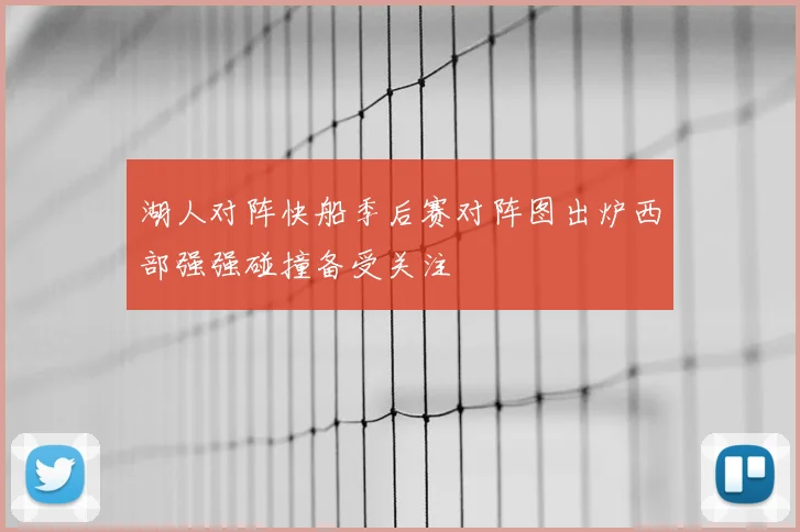 湖人对阵快船季后赛对阵图出炉西部强强碰撞备受关注