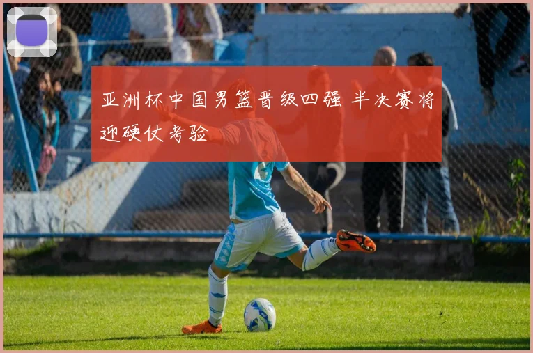 亚洲杯中国男篮晋级四强 半决赛将迎硬仗考验