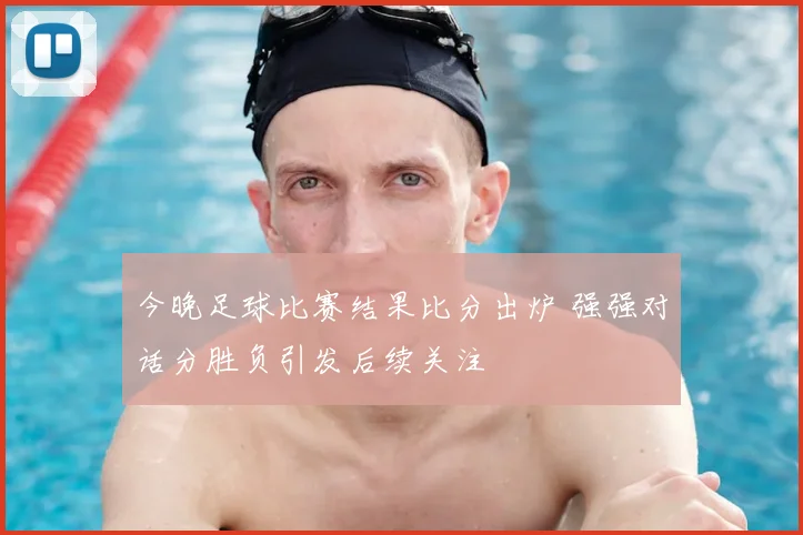 今晚足球比赛结果比分出炉 强强对话分胜负引发后续关注