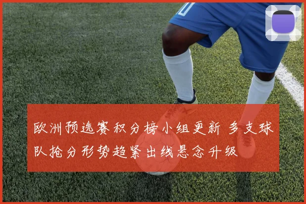 欧洲预选赛积分榜小组更新 多支球队抢分形势趋紧出线悬念升级