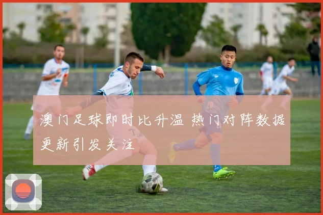 澳门足球即时比升温 热门对阵数据更新引发关注