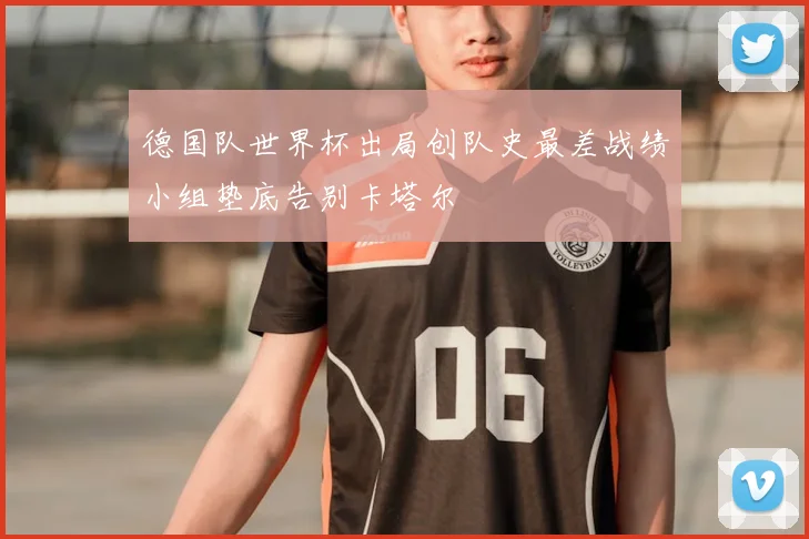 德国队世界杯出局创队史最差战绩小组垫底告别卡塔尔