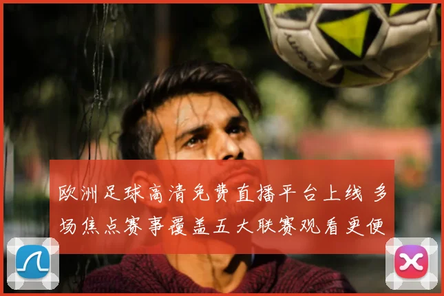 欧洲足球高清免费直播平台上线 多场焦点赛事覆盖五大联赛观看更便捷