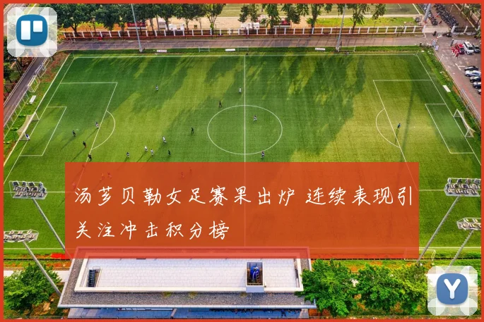汤芗贝勒女足赛果出炉 连续表现引关注冲击积分榜