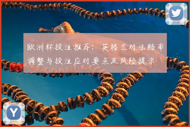 欧洲杯投注推荐:英格兰对法赔率调整与投注应对要点及风险提示