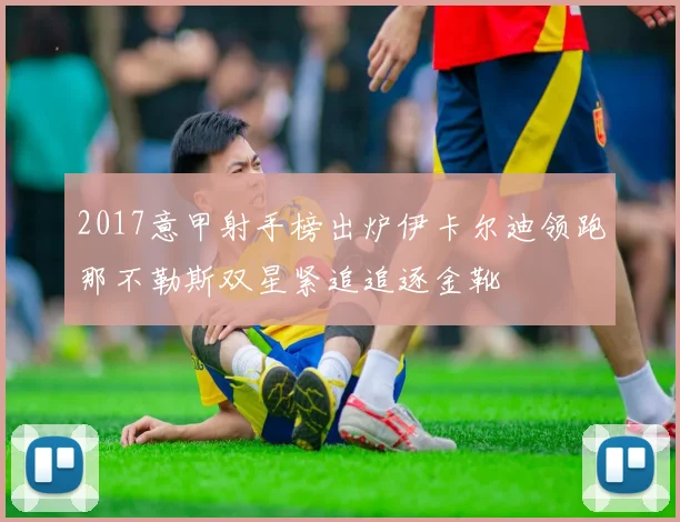 2017意甲射手榜出炉伊卡尔迪领跑那不勒斯双星紧追追逐金靴