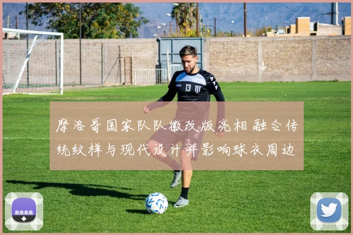 摩洛哥国家队队徽改版亮相 融合传统纹样与现代设计并影响球衣周边销量