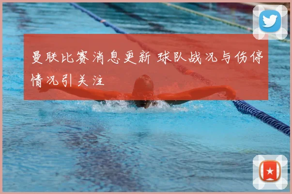 曼联比赛消息更新 球队战况与伤停情况引关注