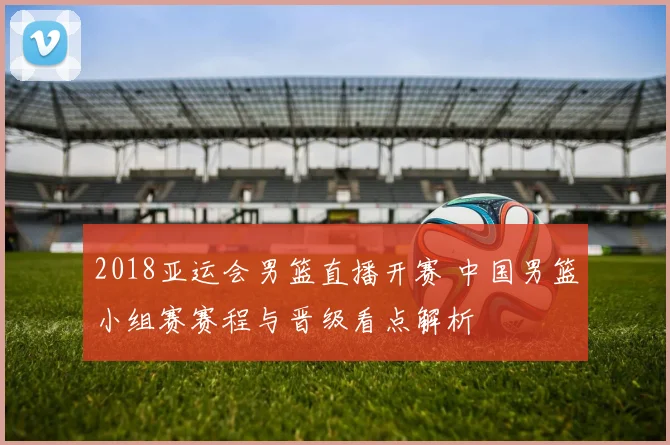 2018亚运会男篮直播开赛 中国男篮小组赛赛程与晋级看点解析