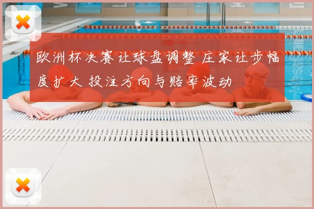 欧洲杯决赛让球盘调整 庄家让步幅度扩大 投注方向与赔率波动