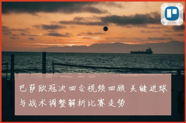 巴萨欧冠次回合视频回顾 关键进球与战术调整解析比赛走势