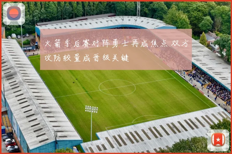 火箭季后赛对阵勇士再成焦点 双方攻防较量成晋级关键