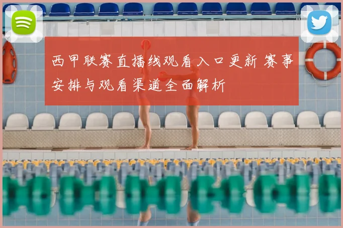 西甲联赛直播线观看入口更新 赛事安排与观看渠道全面解析