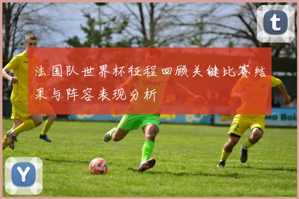 法国队世界杯征程回顾关键比赛结果与阵容表现分析