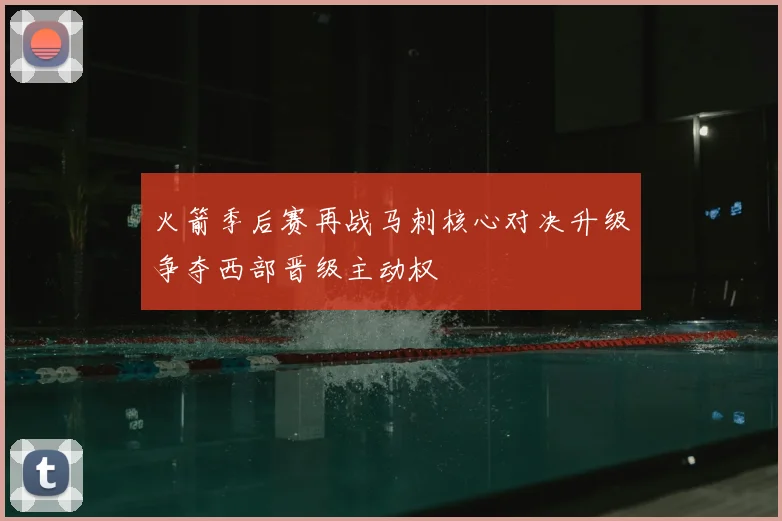 火箭季后赛再战马刺核心对决升级争夺西部晋级主动权