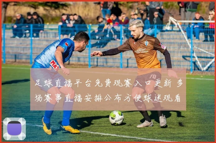 足球直播平台免费观赛入口更新 多场赛事直播安排公布方便球迷观看