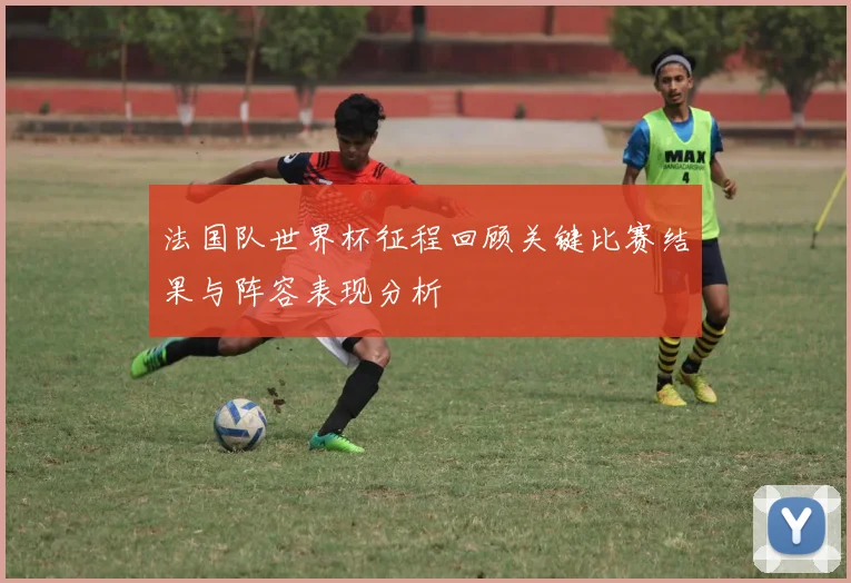 法国队世界杯征程回顾关键比赛结果与阵容表现分析