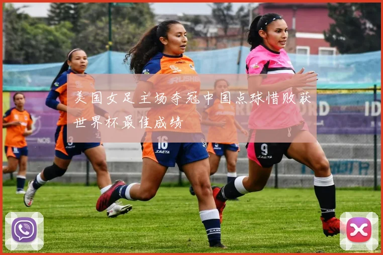 美国女足主场夺冠中国点球惜败获世界杯最佳成绩