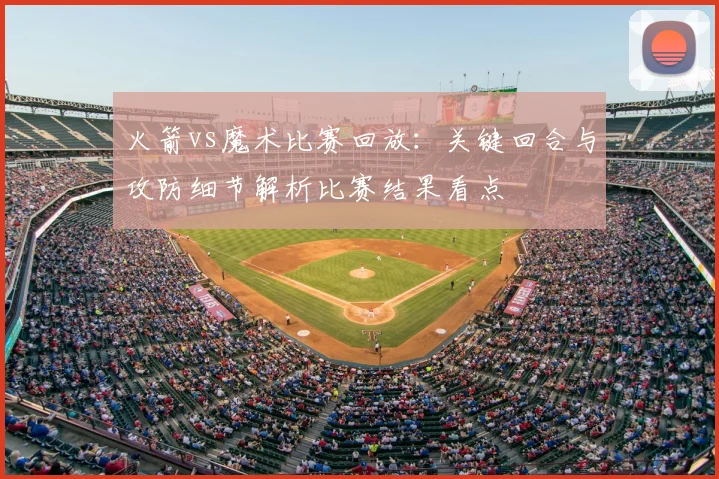 火箭vs魔术比赛回放:关键回合与攻防细节解析比赛结果看点