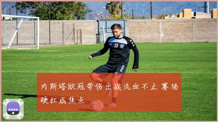 内斯塔欧冠带伤出战流血不止 赛场硬扛成焦点