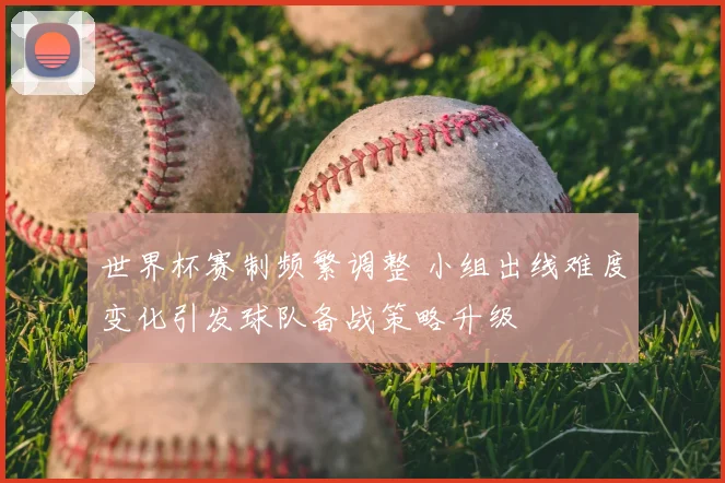 世界杯赛制频繁调整 小组出线难度变化引发球队备战策略升级