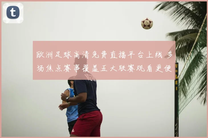欧洲足球高清免费直播平台上线 多场焦点赛事覆盖五大联赛观看更便捷