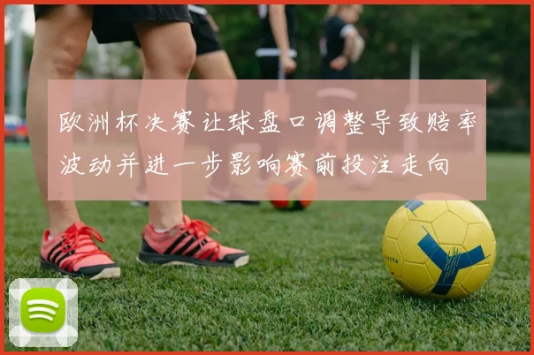 欧洲杯决赛让球盘口调整导致赔率波动并进一步影响赛前投注走向