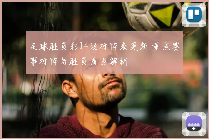 足球胜负彩14场对阵表更新 重点赛事对阵与胜负看点解析