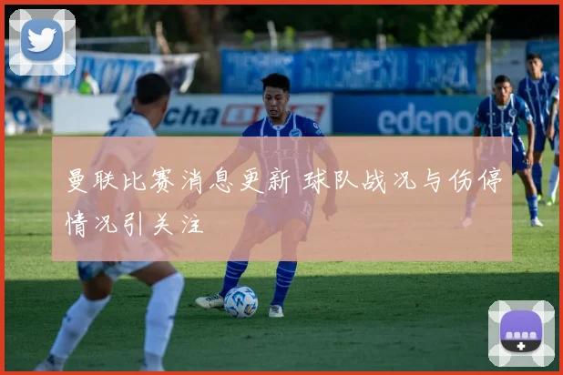 曼联比赛消息更新 球队战况与伤停情况引关注