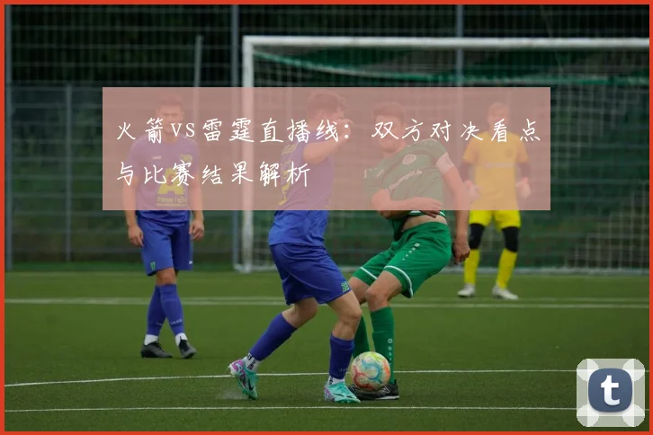 火箭vs雷霆直播线:双方对决看点与比赛结果解析