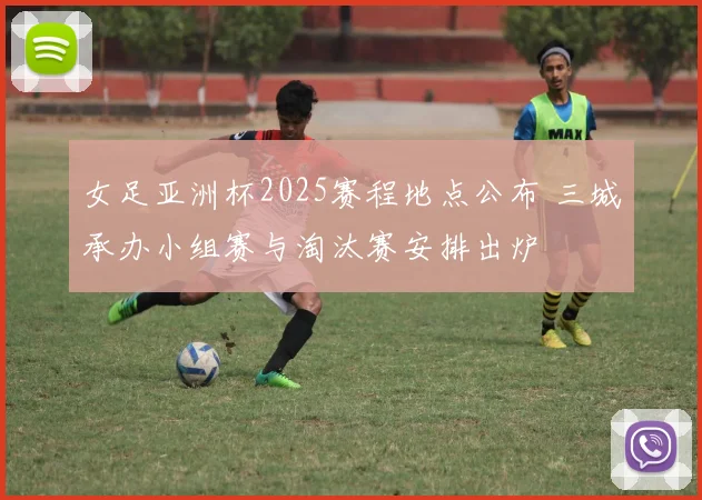 女足亚洲杯2025赛程地点公布 三城承办小组赛与淘汰赛安排出炉