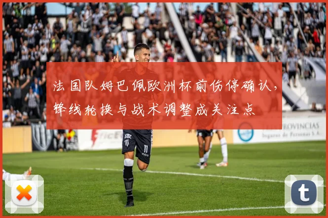 法国队姆巴佩欧洲杯前伤停确认，锋线轮换与战术调整成关注点