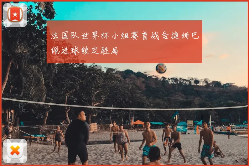 法国队世界杯小组赛首战告捷姆巴佩进球锁定胜局