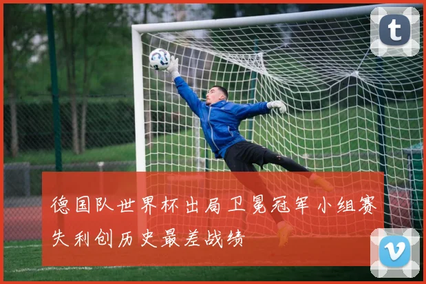 德国队世界杯出局卫冕冠军小组赛失利创历史最差战绩