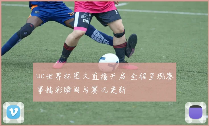 uc世界杯图文直播开启 全程呈现赛事精彩瞬间与赛况更新